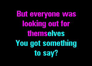 But everyone was
looking out for

themselves
You got something
to say?