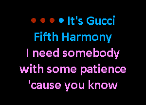 0 0 0 0 It's Gucci
Fifth Harmony

I need somebody
with some patience
'cause you know