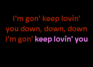 I'm gon' keep lovin'
you down, down, down

I'm gon' keep lovin' you