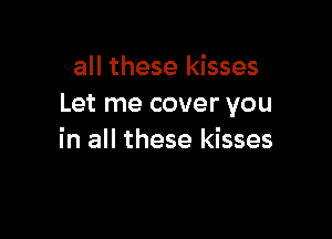 all these kisses
Let me cover you

in all these kisses
