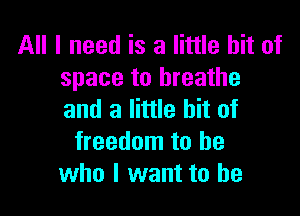All I need is a little bit of
space to breathe

and a little bit of
freedom to be
who I want to he