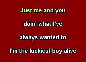 Just me and you
doin' what I've

always wanted to

I'm the luckiest boy alive