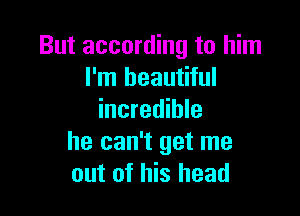 But according to him
I'm beautiful

incredible
he can't get me
out of his head
