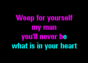 Weep for yourself
my man

you'll never be
what is in your heart