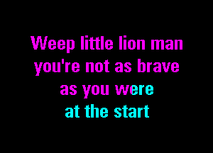 Weep little lion man
you're not as brave

as you were
at the start