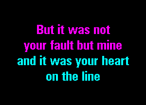 But it was not
your fault but mine

and it was your heart
on the line