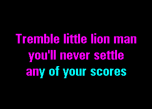 Tremble little lion man

you'll never settle
any of your scores