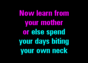 Now learn from
your mother

or else spend
your days biting
your own neck
