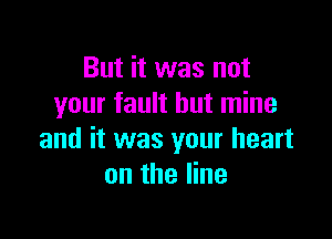 But it was not
your fault but mine

and it was your heart
on the line