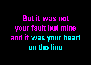 But it was not
your fault but mine

and it was your heart
on the line