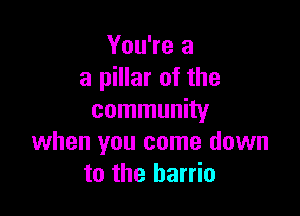 You're a
a pillar of the

community
when you come down
to the barrio