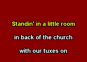 Standin' in a little room

in back of the church

with our tuxes on