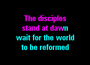 The disciples
stand at dawn

wait for the world
to be reformed