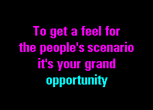 To get a feel for
the people's scenario

it's your grand
opportunity