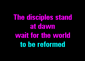 The disciples stand
at dawn

wait for the world
to be reformed