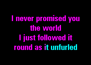 I never promised you
the world

I just followed it
round as it unfurled
