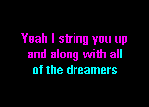 Yeah I string you up

and along with all
of the dreamers