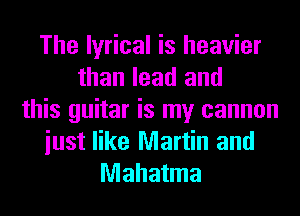 The lyrical is heavier
than lead and
this guitar is my cannon
iust like Martin and
Mahatma