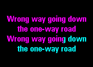 Wrong way going down
the one-way road
Wrong way going down
the one-way road