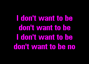 I don't want to he
don't want to be

I don't want to he
don't want to he no