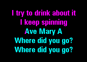 I try to drink about it
I keep spinning

Ave Mary A
Where did you go?
Where did you go?