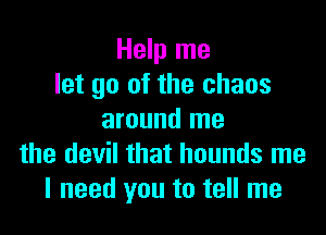 Help me
let go of the chaos

around me
the devil that hounds me
I need you to tell me