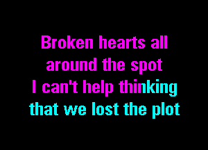 Broken hearts all
around the spot

I can't help thinking
that we lost the plot