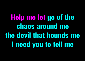 Help me let go of the
chaos around me
the devil that hounds me
I need you to tell me