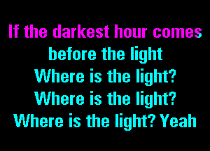 If the darkest hour comes
before the light
Where is the light?
Where is the light?
Where is the light? Yeah