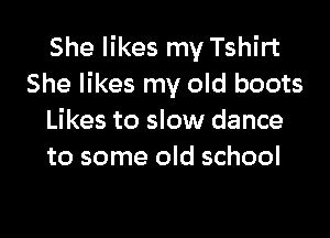 She likes my Tshirt
She likes my old boots

Likes to slow dance
to some old school