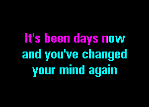 It's been days now

and you've changed
your mind again