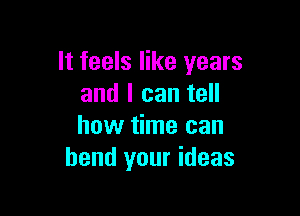 It feels like years
and I can tell

how time can
bend your ideas