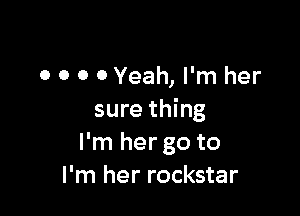 O 0 0 0 Yeah, I'm her

sure thing
I'm her go to
I'm her rockstar