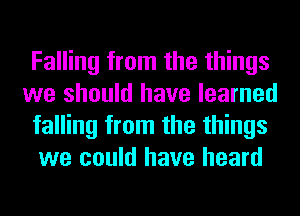 Falling from the things
we should have learned
falling from the things
we could have heard