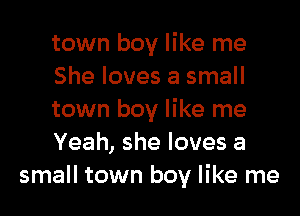town boy like me
She loves a small

town boy like me
Yeah, she loves a
small town boy like me