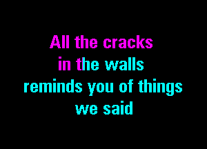 All the cracks
in the walls

reminds you of things
we said