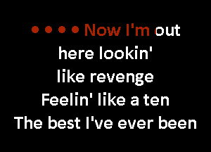 0 0 0 0 Now I'm out
here lookin'

like revenge
Feelin' like a ten
The best I've ever been