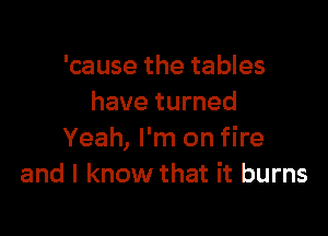 'cause the tables
have turned

Yeah, I'm on fire
and I know that it burns