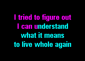 I tried to figure out
I can understand

what it means
to live whole again