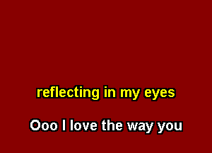 reflecting in my eyes

000 I love the way you