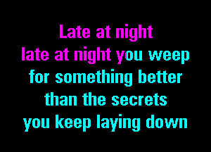 Late at night
late at night you weep
for something better
than the secrets
you keep laying down