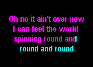 Oh no it ain't over now
I can feel the world
spinning round and

round and round

g