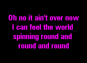 Oh no it ain't over now
I can feel the world
spinning round and

round and round

g