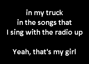 in my truck
in the songs that

I sing with the radio up

Yeah, that's my girl