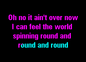 Oh no it ain't over now
I can feel the world
spinning round and

round and round

g