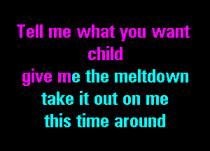 Tell me what you want
child
give me the meltdown
take it out on me
this time around