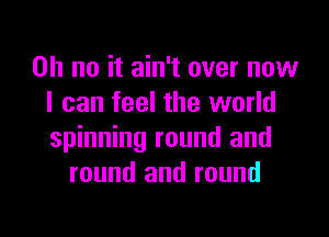 Oh no it ain't over now
I can feel the world
spinning round and

round and round

g