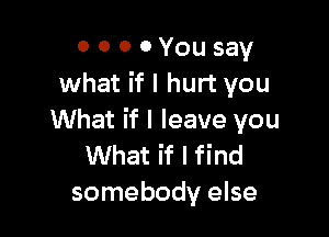 0 0 0 0 You say
what if I hurt you

What if I leave you
What if I find
somebody else