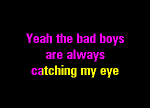 Yeah the bad boys

are always
catching my eye