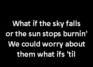 What if the sky falls

or the sun stops burnin'
We could worry about
them what ifs 'til